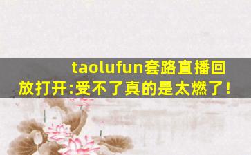 taolufun套路直播回放打开:受不了真的是太燃了！